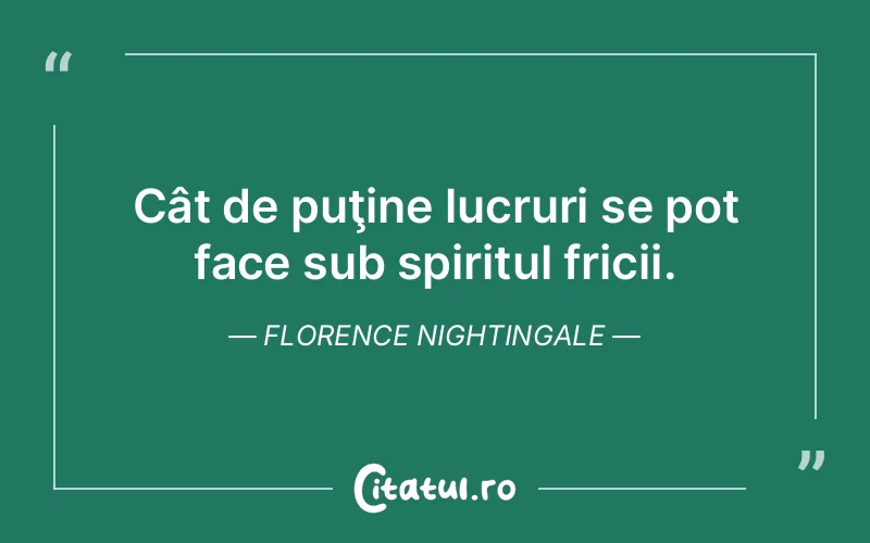 Cât de puţine lucruri se pot face sub spiritul fricii. Florence Nightingale