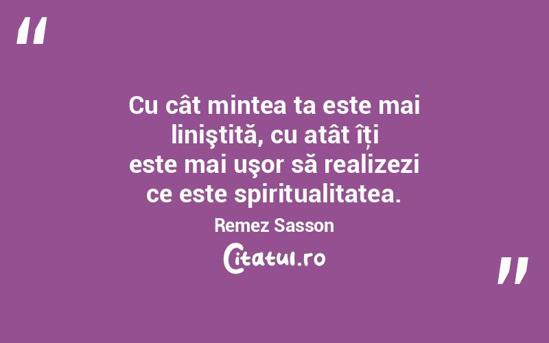  Cu cât mintea ta este mai liniştită, cu atât îţi este mai uşor să realizezi ce este spiritualitatea. Remez Sasson

