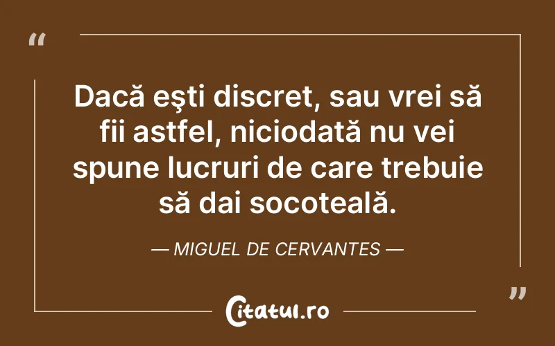 Dacă eşti discret, sau vrei să fii astfel, niciodată nu vei spune lucruri de care trebuie să dai socoteală. Miguel de Cervantes