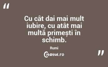 Cu cât dai mai mult iubire, cu atât mai multă primești în schimb. Rumi...