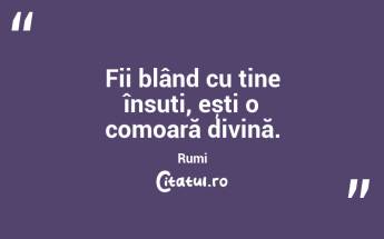 Fii blând cu tine însuți, ești o comoară divină. Rumi...