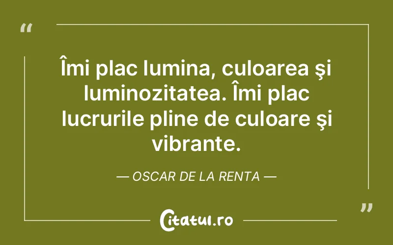 Îmi plac lumina, culoarea şi luminozitatea. Îmi plac lucrurile pline de culoare şi vibrante. Oscar de la Renta