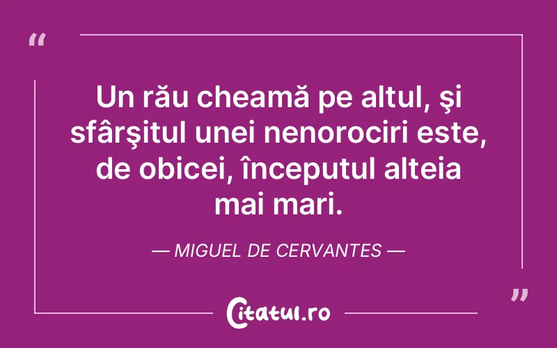 Un rău cheamă pe altul, şi sfârşitul unei nenorociri este, de obicei, începutul alteia mai mari. Miguel de Cervantes