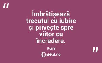Îmbrățișează trecutul cu iubire și privește spre viitor cu încredere. Rumi...