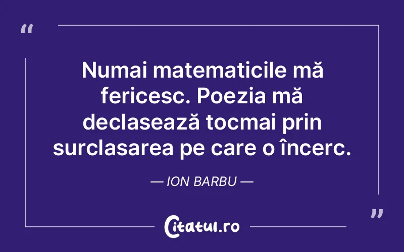 Numai matematicile mă fericesc. Poezia mă declasează tocmai prin surclasarea pe care o încerc. Ion Barbu