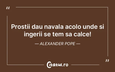 Prostii dau navala acolo unde si ingerii... Prostii dau navala acolo unde si ingerii...