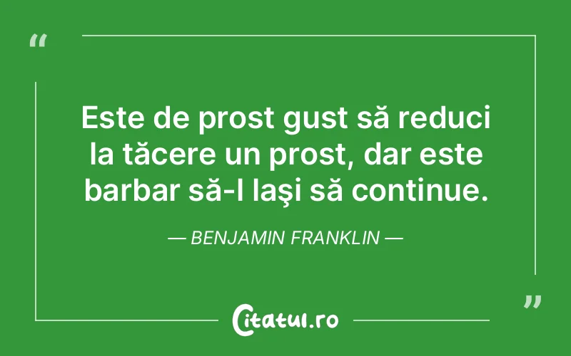 Este de prost gust să reduci la tăcere un prost, dar este barbar să-l laşi să continue. Benjamin Franklin