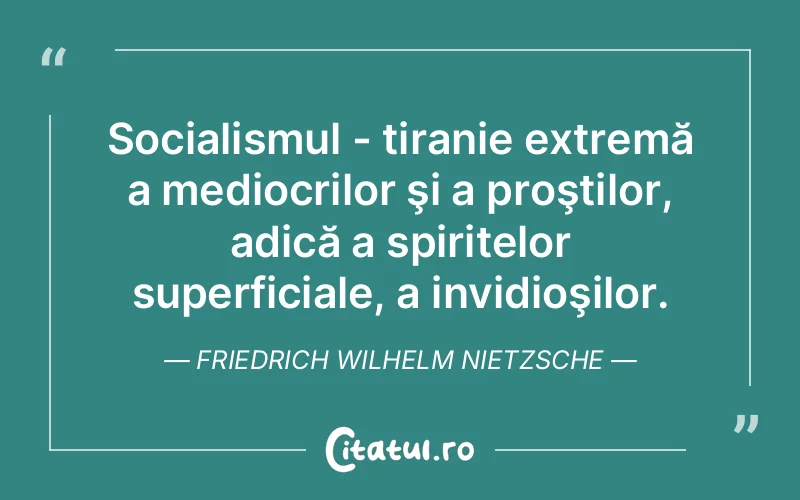 Socialismul - tiranie extremă a mediocrilor şi a proştilor, adică a spiritelor superficiale, a invidioşilor. Friedrich Wilhelm Nietzsche