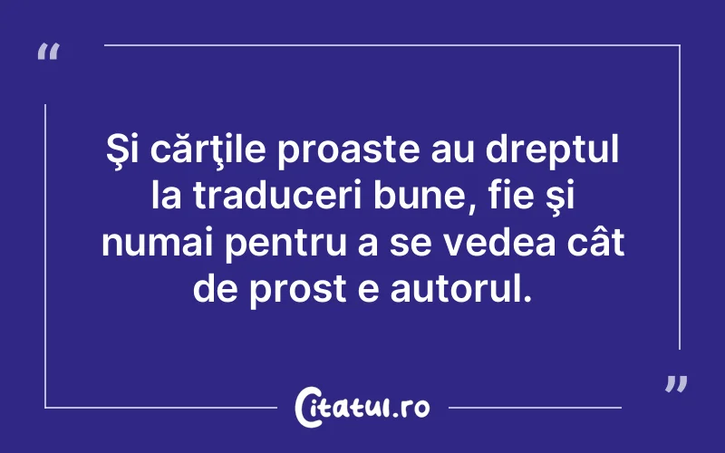 Şi cărţile proaste au dreptul la traduceri bune, fie şi numai pentru a se vedea cât de prost e autorul.