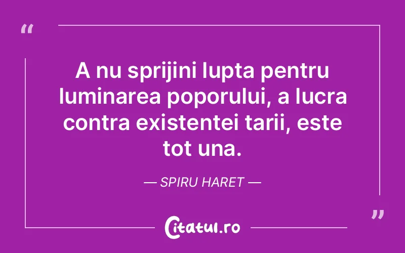 A nu sprijini lupta pentru luminarea poporului, a lucra contra existentei tarii, este tot una. Spiru Haret