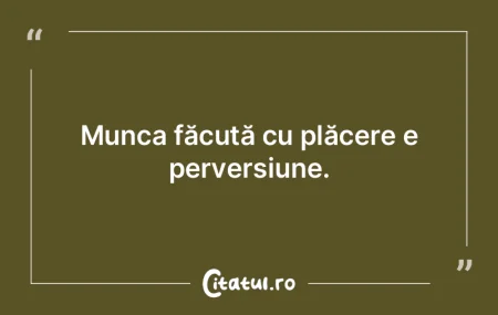Munca făcută cu plăcere e perversiune... Munca făcută cu plăcere e perversiune...