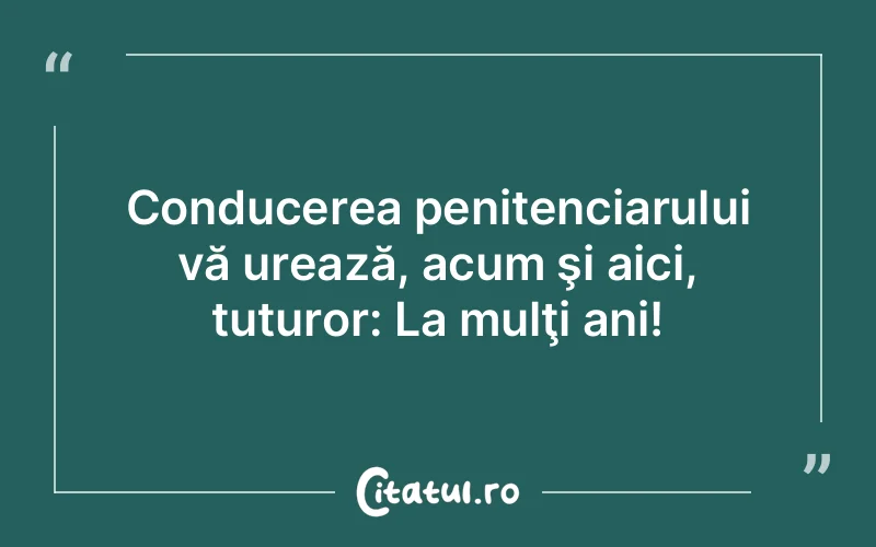 Conducerea penitenciarului vă urează, acum şi aici, tuturor: La mulţi ani!