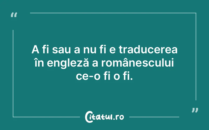 A fi sau a nu fi e traducerea în engleză a românescului ce-o fi o fi.
