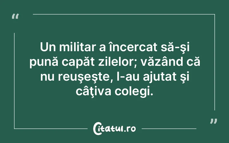 Un militar a încercat să-şi pună capăt zilelor; văzând că nu reuşeşte, l-au ajutat şi câţiva colegi.