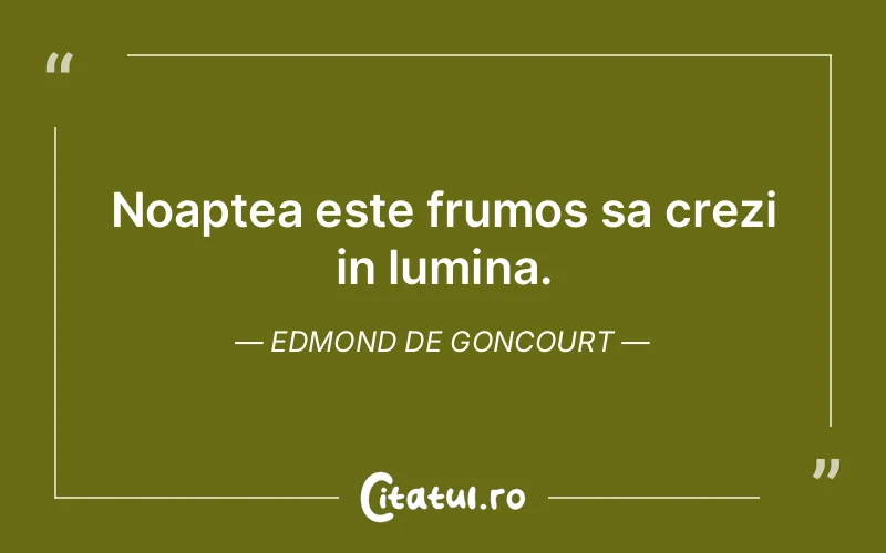 Noaptea este frumos sa crezi in lumina. Edmond de Goncourt