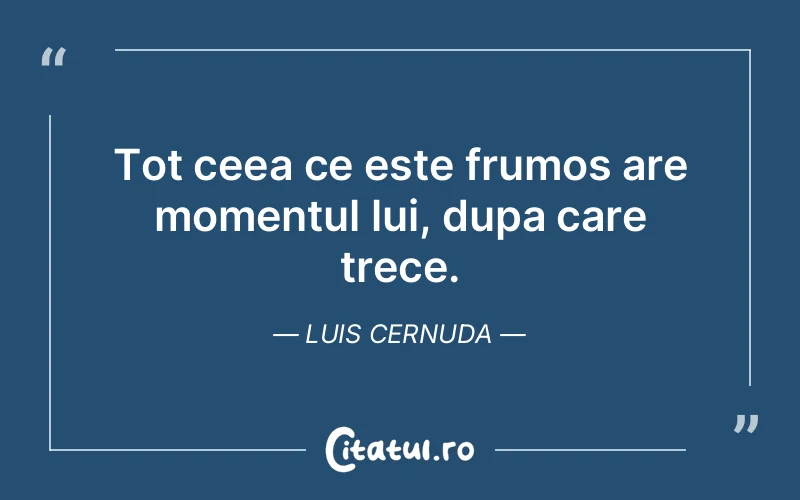 Tot ceea ce este frumos are momentul lui, dupa care trece. Luis Cernuda