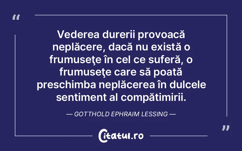 Vederea durerii provoacă neplăcere, dacă nu există o frumuseţe în cel ce suferă, o frumuseţe care să poată preschimba neplăcerea în dulcele sentiment al compătimirii. Gotthold Ephraim Lessing