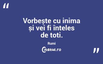 Vorbește cu inima și vei fi înțeles de toți. Rumi...