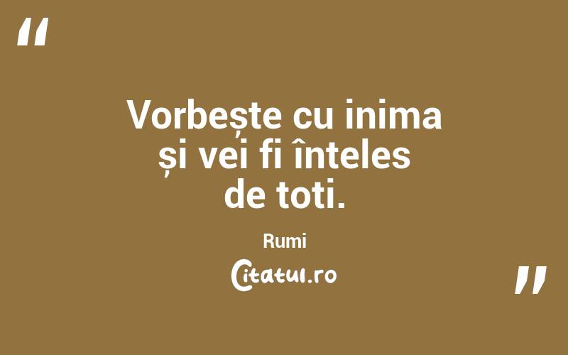 Vorbește cu inima și vei fi înțeles de toți. Rumi
