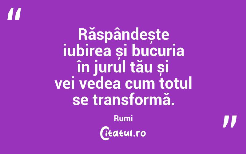 Răspândește iubirea și bucuria în jurul tău și vei vedea cum totul se transformă. Rumi
