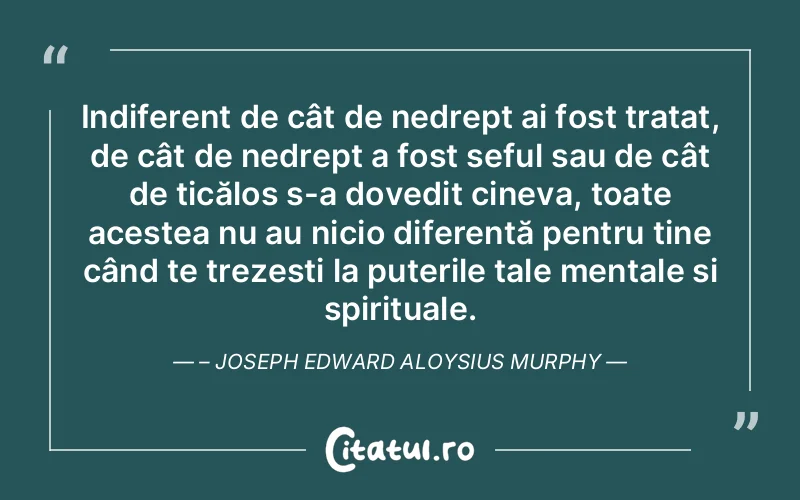 Indiferent de cât de nedrept ai fost tratat, de cât de nedrept a fost șeful sau de cât de ticălos s-a dovedit cineva, toate acestea nu au nicio diferență pentru tine când te trezești la puterile tale mentale și spirituale.  – Joseph Edward Aloysius Murphy