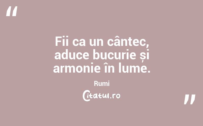 Fii ca un cântec, aduce bucurie și armonie în lume. Rumi
