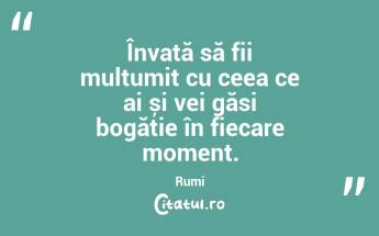 Învață să fii mulțumit cu ceea ce ai și vei găsi bogăție în fiecare moment. Rumi...
