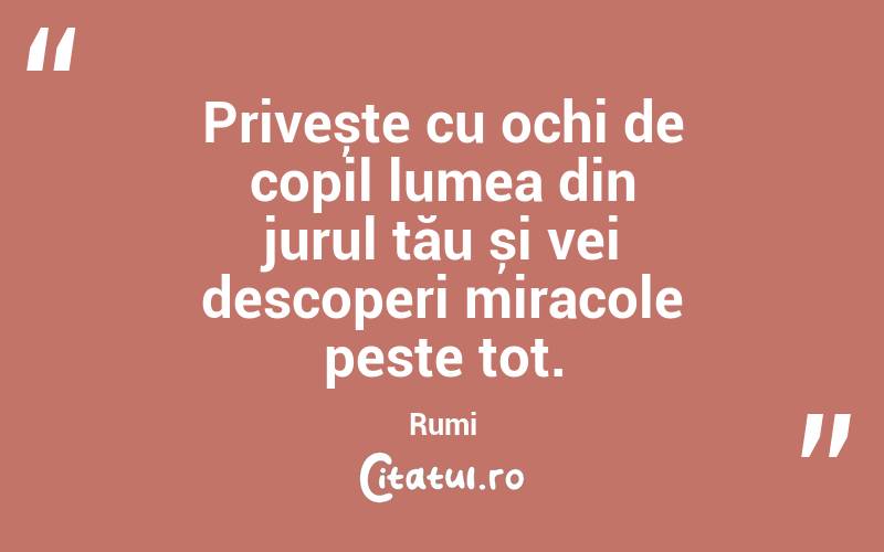 Privește cu ochi de copil lumea din jurul tău și vei descoperi miracole peste tot. Rumi
