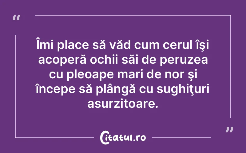 Îmi place să văd cum cerul îşi acoperă ochii săi de peruzea cu pleoape mari de nor şi începe să plângă cu sughiţuri asurzitoare.