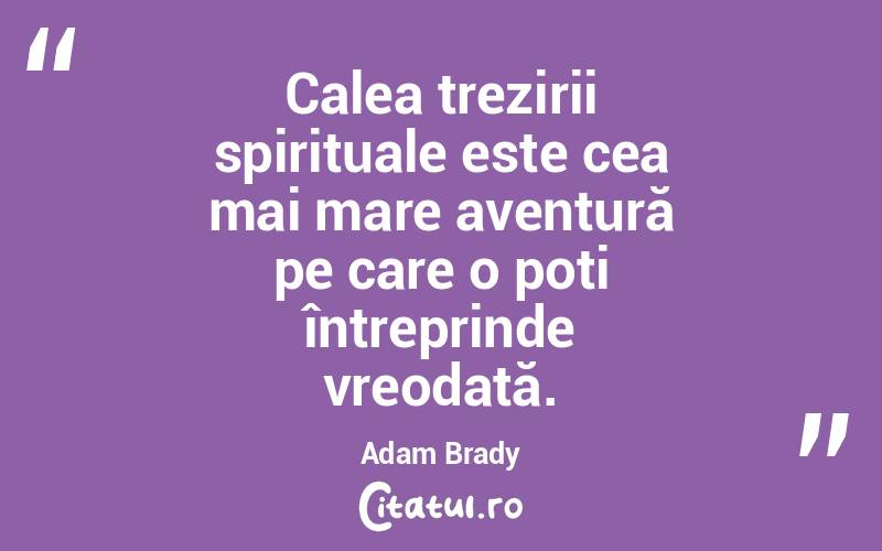  Calea trezirii spirituale este cea mai mare aventură pe care o poți întreprinde vreodată. Adam Brady
