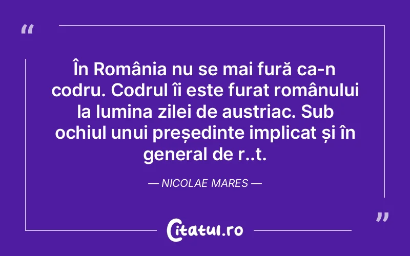 În România nu se mai fură ca-n codru. Codrul îi este furat românului la lumina zilei de austriac. Sub ochiul unui președinte implicat și în general de r..t. Nicolae Mares