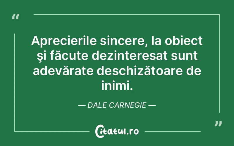 Aprecierile sincere, la obiect şi făcute dezinteresat sunt adevărate deschizătoare de inimi. Dale Carnegie