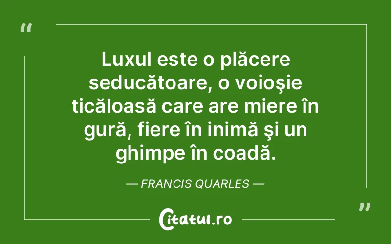Luxul este o plăcere seducătoare, o voioşie ticăloasă care are miere în gură, fiere în inimă şi un ghimpe în coadă. Francis Quarles