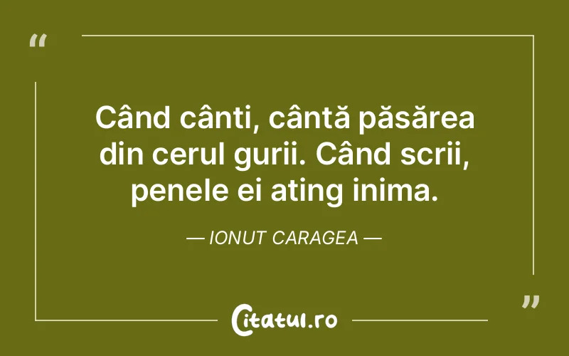 Când cânți, cântă păsărea din cerul gurii. Când scrii, penele ei ating inima. Ionut Caragea