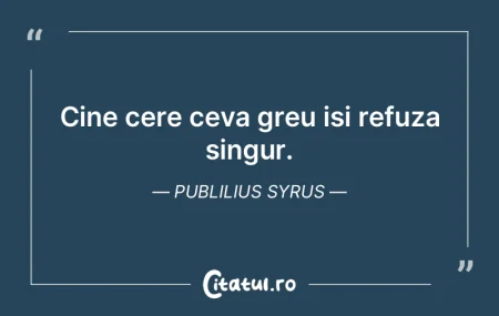 Cine cere ceva greu isi refuza singur. P... Cine cere ceva greu isi refuza singur. P...