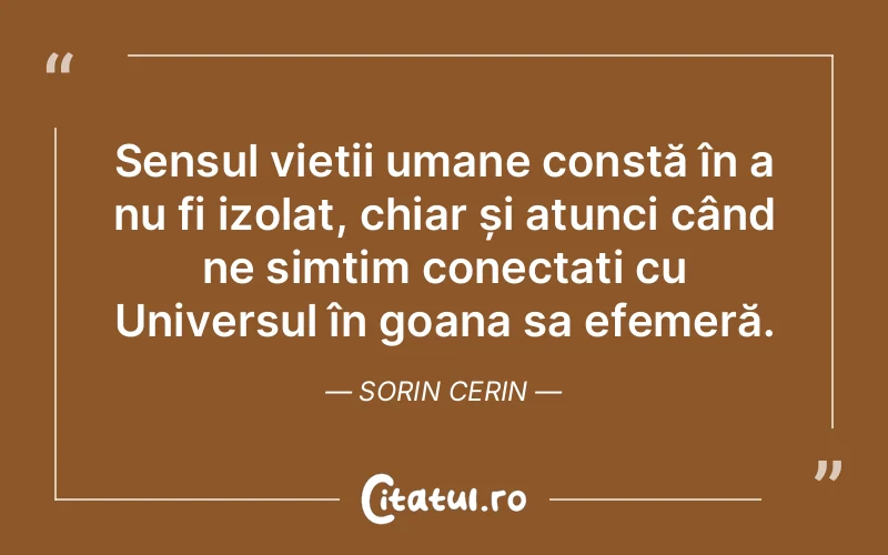 Sensul vieții umane constă în a nu fi izolat, chiar și atunci când ne simțim conectați cu Universul în goana sa efemeră. Sorin Cerin