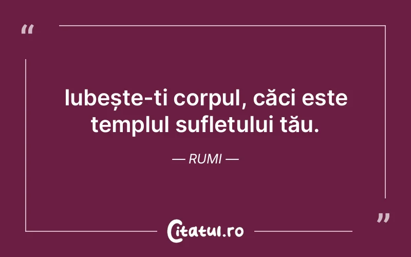 Iubește-ți corpul, căci este templul sufletului tău. Rumi