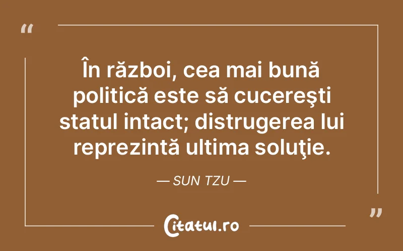 În război, cea mai bună politică este să cucereşti statul intact; distrugerea lui reprezintă ultima soluţie. Sun Tzu