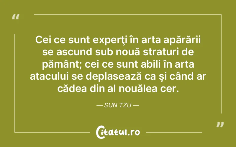 Cei ce sunt experţi în arta apărării se ascund sub nouă straturi de pământ; cei ce sunt abili în arta atacului se deplasează ca şi când ar cădea din al nouălea cer. Sun Tzu