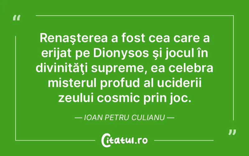 Renaşterea a fost cea care a erijat pe Dionysos şi jocul în divinităţi supreme, ea celebra misterul profud al uciderii zeului cosmic prin joc. Ioan Petru Culianu