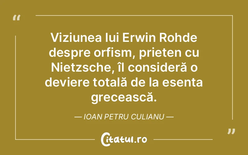 Viziunea lui Erwin Rohde despre orfism, prieten cu Nietzsche, îl consideră o deviere totală de la esența grecească. Ioan Petru Culianu