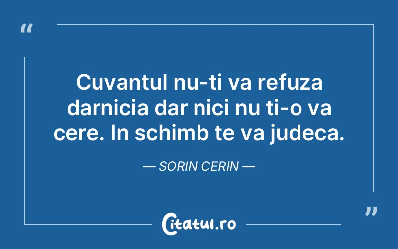 Cuvantul nu-ti va refuza darnicia dar nici nu ti-o va cere. In schimb te va judeca. Sorin Cerin