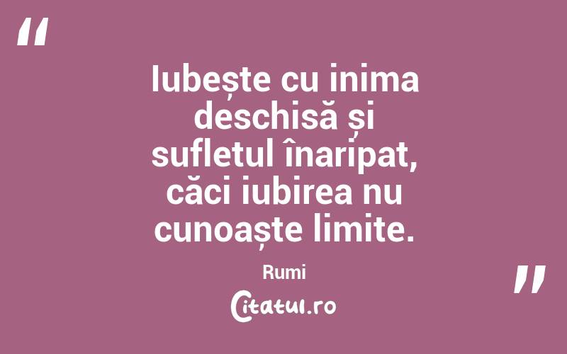 Iubește cu inima deschisă și sufletul înaripat, căci iubirea nu cunoaște limite. Rumi
