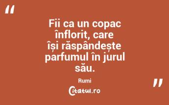 Fii ca un copac înflorit, care își răspândește parfumul în jurul său. Rumi...
