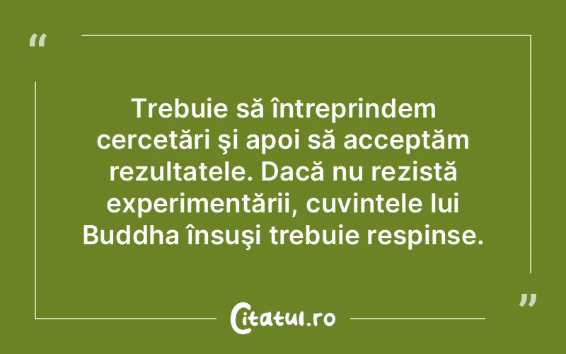Trebuie să întreprindem cercetări şi apoi să acceptăm rezultatele. Dacă nu rezistă experimentării, cuvintele lui Buddha însuşi trebuie respinse.