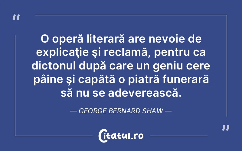 O operă literară are nevoie de explicaţie şi reclamă, pentru ca dictonul după care un geniu cere pâine şi capătă o piatră funerară să nu se adeverească. George Bernard Shaw