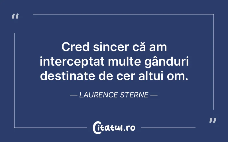 Cred sincer că am interceptat multe gânduri destinate de cer altui om. Laurence Sterne