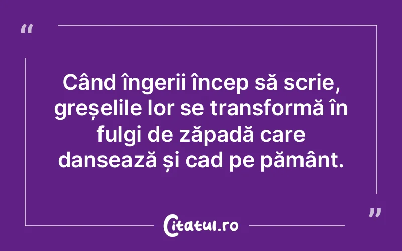 Când îngerii încep să scrie, greșelile lor se transformă în fulgi de zăpadă care dansează și cad pe pământ.