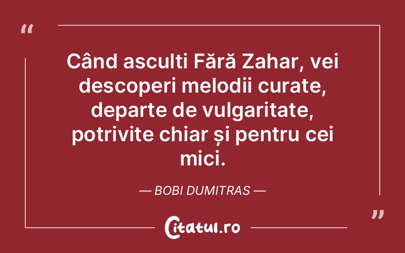Când asculți Fără Zahar, vei descoperi melodii curate, departe de vulgaritate, potrivite chiar și pentru cei mici. Bobi Dumitras