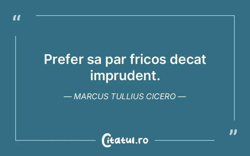 Prefer sa par fricos decat imprudent. Marcus Tullius Cicero